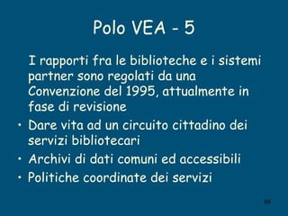 Polo VEA - 5 <ul><li>I rapporti fra le biblioteche e i sistemi partner sono regolati da una Convenzione del 1995, attualme...