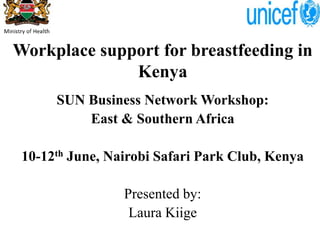 Workplace support for breastfeeding in
Kenya
SUN Business Network Workshop:
East & Southern Africa
10-12th June, Nairobi Safari Park Club, Kenya
Presented by:
Laura Kiige
 