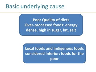 Basic underlying cause
Poor Quality of diets
Over-processed foods: energy
dense, high in sugar, fat, salt
Local foods and indigenous foods
considered inferior; foods for the
poor
 