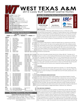 Games #48-51 vs. Texas Woman’s (Alumni & Senior Weekend)
GameDayGuide
GameInformation
West Texas A&M Athletic Media Relations
WEST TEXAS A&M
The #2 Lady Buffs of West Texas A&M allowed just one run on three hits as they
stretched their winning streak to 17 games on Tuesday afternoon with a doubleheader
sweep of UT-Permian Basin during Pro Wrestling Day in front of over 250 fans at Schaef-
fer Park in Canyon, Texas. The Lady Buffs became the first team in the South Central
Region to reach 40 wins as they move to 41-6 overall as they have clinched atleast a
share of the Lone Star Conference Championship with a 21-3 mark in league play.
THE OPPONENT
The Pioneers of Texas Woman’s enter the weekend with an overall record of 24-18-2
with a 16-6-2 record in LSC play to sit four games behind WT in the conference stand-
ings, the Pioneers have won seven of their last eight game with the only blemish being
a tie due to weather against Texas A&M-Kingsville. TWU is led by second year head
coach Genny Stidham who led the Pioneers to the SC Regional Tournament last year
following a 16 year stint at Central Oklahoma as she guided the Bronchos to the 2013
DII National Championship.
TWU is led at the plate by Kendra Sancet who is hitting .440 with 17 doubles and 13
homeruns to drive in a team leading 52 RBI followed by Nicole Nordie who is hitting .424
with 13 doubles and five dingers to drive in 31 runs. Tori Bice leads TWU in the circle, go-
ing 16-9 this season with a 4.27 ERA with 13 complete games and three shutouts to go
along with four saves and 87 K’s in her 155.2 innings of work. The Pioneers are hitting .337
as a team with 70 doubles and 40 homeruns to drive in 261 RBI while their pitching staff
has a 4.99 ERA with four shutouts and an opponent batting average of .296.
THE SERIES
The Pioneers lead the all-time series against the Lady Buffs, 19-17 with WT taking three
of four from Texas Woman’s during a four-game series in Denton last season. TWU is 9-5
all-time in Canyon including 4-3 at Schaeffer Park since the facility opened prior to the
2011 season.
NFCA POSTSEASON AWARD WATCHLISTS
West Texas A&M has put three student-athletes on the National Fastpitch Coaches
Association (NFCA) Postseason Award Watchlists as Renee Erwin and Lacey Taylor are
two of 25 finalists for the Schutt Sports/NFCA National Player of the Year award while
designated player Allie Smith is one of 25 finalists for the inaugural NFCA Freshman of
the Year accolade. The upcoming weeks will see the number of finalist be reduced
down and these awards will be announced by the association during the week prior to
the 2015 NCAA Division II College World Series in Oklahoma City, Oklahoma.
THE LONE STAR CONFERENCE
Entering this weekend, Lone Star Conference softball teams are 209-148-4 overall this
season. In the NCAA South Central Region, the group is 49-28 combined versus Heart-
land Conference teams and 37-12 against the Rocky Mountain Athletic Conference.
The overall LSC Champion will be the team(s) with the best winning percentage in
regular-season conference games, while the winner of the postseason championship
will be recognized as LSC Tournament Champion and receive the league’s automatic
qualification into NCAA postseason. The single-elimination championship will be played
May 1-2, at the No. 1 seed. The Lady Buffs have clinched atleast a share of the LSC Title.
RECORD: 41-6 (21-3 LSC)
HOME: 26-2 • AWAY: 11-3 • NEUTRAL: 4-1 • STREAK: W17
FEBRUARY
Friday	 6	 East Central	 Tucson, Arizona	 W, 10-7
Friday	 6	 #23 Cal Baptist	 Tucson, Arizona	 Cancelled
Saturday	 7	 Western Oregon	 Tucson, Arizona	 W, 5-1
Saturday	 7	 Colorado Mesa	 Tucson, Arizona	 W, 8-0 (6)
Sunday	 8	 #16 St. Mary’s	 Tucson, Arizona	 L, 1-7
Sunday	 8	 #3 Dixie State	 Tucson, Arizona	 W, 5-4 (8)
Friday	 13	 Colorado School of Mines	 Canyon, Texas	 W, 11-0 (5)
Friday	 13	 Adams State	 Canyon, Texas	 W, 17-4 (5)
Saturday	 14	 Chadron State	 Canyon, Texas	 W, 16-0 (5)
Saturday	 14	 Metro State	 Canyon, Texas	 W, 2-0
Sundy	 15	 Colorado Mesa	 Canyon, Texas	 W, 11-3 (5)
Sunday	 15	 Colorado State-Pueblo	 Canyon, Texas	 W, 4-2
Friday	 20	 St. Edward’s	 Canyon, Texas	 L, 5-7
Friday	 20	 St. Edward’s	 Canyon, Texas	 W, 11-3 (5)
Saturday	 21	 Newman	 Canyon, Texas	 W, 5-4
Saturday	 21	 Newman	 Canyon, Texas	 W, 9-3
Saturday	 28	 Tarleton State*	 Stephenville, Texas	 Cancelled
Saturday	 28	 Tarleton State*	 Stephenville, Texas	 Cancelled
MARCH
Sunday	 1	 Tarleton State*	 Stephenville, Texas	 Cancelled
Sunday	 1	 Tarleton State*	 Stephenville, Texas	 Cancelled
Friday	 6	 Midwestern State*	 Canyon, Texas	 W, 10-1 (5)
Friday	 6	 Midwestern State*	 Canyon, Texas	 W, 19-2 (5)
Saturday	 7	 Midwestern State*	 Canyon, Texas	 W, 9-1 (5)
Saturday	 7	 Midwestern State*	 Canyon, Texas	 W, 9-1 (5)
Friday	 13	 #6 Angelo State*	 San Angelo, Texas	 W, 21-0 (5)
Friday	 13	 #6 Angelo State*	 San Angelo, Texas	 W, 2-1
Saturday	 14	 #6 Angelo State*	 San Angelo, Texas	 W, 4-2
Saturday	 14	 #6 Angelo State*	 San Angelo, Texas	 L, 0-1
Friday	 20	 Texas A&M-Commerce*	 Canyon, Texas	 W, 12-4 (5)
Friday	 20	 Texas A&M-Commerce*	 Canyon, Texas	 W, 10-3
Saturday	 21	 Texas A&M-Commerce*	 Canyon, Texas	 L, 6-10
Saturday	 21	 Texas A&M-Commerce*	 Canyon, Texas	 W, 12-1 (5)
Tuesday	 24	 Lubbock Christian	 Lubbock, Texas	 L, 3-4
Tuesday	 24	 Lubbock Christian	 Lubbock, Texas	 W, 4-3
Friday	 27	 #25 Cameron*	 Lawton, Oklahoma	 L, 0-4
Friday	 27	 #25 Cameron*	 Lawton, Oklahoma	 W, 4-2
Saturday	 28	 #25 Cameron*	 Lawton, Oklahoma	 W, 11-7
Saturday	 28	 #25 Cameron*	 Lawton, Oklahoma	W, 13-5 (5)
Tuesday	 31	 Lubbock Christian	 Canyon, Texas	 W, 12-2 (5)
Tuesday	 31	 Lubbock Christian	 Canyon, Texas	 W, 7-6 (8)
APRIL
Friday	 3	 Texas A&M-Kingsville*	 Canyon, Texas	 W, 9-4
Friday	 3	 Texas A&M-Kingsville*	 Canyon, Texas	 W, 13-2 (5)
Saturday	 4	 Texas A&M-Kingsville*	 Canyon, Texas	 W, 11-5
Saturday	 4	 Texas A&M-Kingsville*	 Canyon, Texas	 W, 20-3 (5)
Friday	 10	 Eastern New Mexico*	 Portales, N.M.	 W, 13-2
Friday	 10	 Eastern New Mexico*	 Portales, N.M.	 W, 23-0 (5)
Saturday	 11	 Eastern New Mexico*	 Portales, N.M.	 W, 17-2 (5)
Saturday	 11	 Eastern New Mexico*	 Portales, N.M.	 W, 21-7
Tuesday	 14	 Oklahoma Christian	 Canyon, Texas	 W, 5-0
Tuesday	 14	 Oklahoma Christian	 Canyon, Texas	 W, 5-0
Tuesday	 21	 UT-Permian Basin	 Canyon, Texas	 W, 9-0 (5)
Tuesday	 21	 UT-Permian Basin	 Canyon, Texas	 W, 10-1 (5)
Friday	 24	 Texas Woman’s*	 Canyon, Texas	 5:00 p.m.
Friday	 24	 Texas Woman’s*	 Canyon, Texas	 7:00 p.m.
Saturday	 25	 Texas Woman’s*	 Canyon, Texas	 1:00 p.m.
Saturday	 25	 Texas Woman’s*	 Canyon, Texas	 3:00 p.m.
MAY
Fri-Sat	 1-2	 LSC Championships	 Top Seed Host	 TBD
Thu-Sat	 8-10	 South Central Regionals	 TBD			 TBD
Fri-Sat	 15-16	 South Central Super Regionals	TBD			 TBD
Thu-Mond	 21-25	 DII College World Series	 Oklahoma City, Okla.	 TBD
Location: Canyon, Texas
Venue: Schaeffer Park
Live Stats: www.GoBuffsGo.com
Live Video: www.GoBuffsGo.com
Webstream Audio: www.GoBuffsGo.com
Live Updates: Facebook.com/wtsoftball
WT Twitter: @wtathletics
Lady Buff Softball Instagram: @WTSoftball
Lady Buff Softball Twitter: @WTSoftball
Lady Buff Softball Facebook: .com/wtsoftball
Website: www.GoBuffsGo.com
Assistant Director/SB Contact: Brent Seals
Email: bseals@wtamu.edu // O: 806-651-4442 // C: 806-674-7050
Mailing Address: WTAMU Box 60049 - Canyon, TX 79016
Overnight Address: 2403 Russell Long Blvd. - Canyon, TX 79016
www.GoBuffsGo.com
#2 West Texas A&M
41-6 (21-3 LSC)
2015 Lady Buff Softball Schedule
#ClausStrong
Texas Woman’s
24-18-2 (16-6-2 LSC)
 