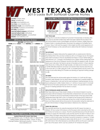 Game #54 vs. Tarleton State (SC Regional Tournament)
GameDayGuide
GameInformation
West Texas A&M Athletic Media Relations
WEST TEXAS A&M
Coming off of a Lone Star Conference Tournament Championship on Saturday after-
noon, the #3 Lady Buffs of West Texas A&M have been tabbed the top seed in the
2015 NCAA Division II South Central Region and will host Cameron, Angelo State and
Tarleton State in a double-elimination tournament this weekend at Schaeffer Park in
Canyon, Texas. It will mark the program’s third straight and fifth overall appearance in
the NCAA Postseason as the Lady Buffs look to defend their 2014 National Champion-
ship.
THE OPPONENT
The TexAnns of Tarleton State enter the weekend with an overall record of 30-20 as
they finished third in the Lone Star Conference with a 16-10 league record, TSU topped
Texas A&M-Commerce in the LSC Quarterfinals last Friday in Canyon before falling to
Texas Woman’s (9-1, 5 Innings) in the Semifinal round. Tarleton will be making their fourth
appearance in the NCAA Postseason and first since 2007 this weekend under 19th year
head coach Julie Mata. The TexAnns are led at the plate by All-LSC 1st Team selection
Nyka Wood who is hitting .404 with eight doubles, one triple and six homeruns to drive
in 52 RBI while fellow freshman and All-LSC 2nd Teamer Haley Freyman leads the way
in the circle with a 3.12 ERA, going 20-12 with 13 complete games and two saves in 195
innings of work while striking out 79 batters and allowing an opponent batting average
of .285.
THE SERIES
The Lady Buffs lead the all-time series against the TexAnns 16-15 with the 2015 regu-
lar-season series between the two teams being cancelled due to weather earlier this
season in Stephenville. It will mark the first every postseason meeting between the two
teams dating back to 2006. Tarleton State is 6-11 all-time in Canyon and 0-7 at Schaef-
fer Park since the facility opened prior to the 2011 season, the Lady Buffs have taken
the last 10 meetings between the two teams in Canyon.
NFCA POSTSEASON AWARD WATCHLISTS
West Texas A&M has put three student-athletes on the National Fastpitch Coaches
Association (NFCA) Postseason Award Watchlists as Renee Erwin and Lacey Taylor are
two of 10 finalists for the Schutt Sports/NFCA National Player of the Year award while
designated player Allie Smith is one of 10 finalists for the inaugural NFCA Freshman of
the Year accolade. The upcoming weeks will see the number of finalist be reduced
down and these awards will be announced by the association during the week prior to
the 2015 NCAA Division II College World Series in Oklahoma City, Oklahoma.
USING THE LONG BALL
The Lady Buffs are known for using the long ball and the 2015 season has been no
different, WT has crushed 102 homeruns so far this season which ranks tied for 4th in Divi-
sion II history for homeruns in a season. The 2015 Lady Buffs become just the sixth team in
DII history to surpass the 100 homerun mark and they are the only team in history to do it
twice, hitting 105 dingers during their 2014 DII National Championship run as they have
done it in back-to-back years. The Division II record for homeruns in a season is 114 held
by Humboldt State (2013) followed by Metro State (2010) who hit 112 in a single season,
WT’s 2014 total of 105 is third followed by Lenoir-Rhyne (2010) and this year’s Lady Buffs
with 102 on the season. UM-St. Louis has currently hit 101 homeruns this season.
RECORD: 44-9 (22-6 LSC)
HOME: 29-5 • AWAY: 11-3 • NEUTRAL: 4-1 • STREAK: W2
FEBRUARY
Friday	 6	 East Central	 Tucson, Arizona	 W, 10-7
Friday	 6	 #23 Cal Baptist	 Tucson, Arizona	 Cancelled
Saturday	 7	 Western Oregon	 Tucson, Arizona	 W, 5-1
Saturday	 7	 Colorado Mesa	 Tucson, Arizona	 W, 8-0 (6)
Sunday	 8	 #16 St. Mary’s	 Tucson, Arizona	 L, 1-7
Sunday	 8	 #3 Dixie State	 Tucson, Arizona	 W, 5-4 (8)
Friday	 13	 Colorado School of Mines	 Canyon, Texas	 W, 11-0 (5)
Friday	 13	 Adams State	 Canyon, Texas	 W, 17-4 (5)
Saturday	 14	 Chadron State	 Canyon, Texas	 W, 16-0 (5)
Saturday	 14	 Metro State	 Canyon, Texas	 W, 2-0
Sundy	 15	 Colorado Mesa	 Canyon, Texas	 W, 11-3 (5)
Sunday	 15	 Colorado State-Pueblo	 Canyon, Texas	 W, 4-2
Friday	 20	 St. Edward’s	 Canyon, Texas	 L, 5-7
Friday	 20	 St. Edward’s	 Canyon, Texas	 W, 11-3 (5)
Saturday	 21	 Newman	 Canyon, Texas	 W, 5-4
Saturday	 21	 Newman	 Canyon, Texas	 W, 9-3
Saturday	 28	 Tarleton State*	 Stephenville, Texas	 Cancelled
Saturday	 28	 Tarleton State*	 Stephenville, Texas	 Cancelled
MARCH
Sunday	 1	 Tarleton State*	 Stephenville, Texas	 Cancelled
Sunday	 1	 Tarleton State*	 Stephenville, Texas	 Cancelled
Friday	 6	 Midwestern State*	 Canyon, Texas	 W, 10-1 (5)
Friday	 6	 Midwestern State*	 Canyon, Texas	 W, 19-2 (5)
Saturday	 7	 Midwestern State*	 Canyon, Texas	 W, 9-1 (5)
Saturday	 7	 Midwestern State*	 Canyon, Texas	 W, 9-1 (5)
Friday	 13	 #6 Angelo State*	 San Angelo, Texas	 W, 21-0 (5)
Friday	 13	 #6 Angelo State*	 San Angelo, Texas	 W, 2-1
Saturday	 14	 #6 Angelo State*	 San Angelo, Texas	 W, 4-2
Saturday	 14	 #6 Angelo State*	 San Angelo, Texas	 L, 0-1
Friday	 20	 Texas A&M-Commerce*	 Canyon, Texas	 W, 12-4 (5)
Friday	 20	 Texas A&M-Commerce*	 Canyon, Texas	 W, 10-3
Saturday	 21	 Texas A&M-Commerce*	 Canyon, Texas	 L, 6-10
Saturday	 21	 Texas A&M-Commerce*	 Canyon, Texas	 W, 12-1 (5)
Tuesday	 24	 Lubbock Christian	 Lubbock, Texas	 L, 3-4
Tuesday	 24	 Lubbock Christian	 Lubbock, Texas	 W, 4-3
Friday	 27	 #25 Cameron*	 Lawton, Oklahoma	 L, 0-4
Friday	 27	 #25 Cameron*	 Lawton, Oklahoma	 W, 4-2
Saturday	 28	 #25 Cameron*	 Lawton, Oklahoma	 W, 11-7
Saturday	 28	 #25 Cameron*	 Lawton, Oklahoma	W, 13-5 (5)
Tuesday	 31	 Lubbock Christian	 Canyon, Texas	 W, 12-2 (5)
Tuesday	 31	 Lubbock Christian	 Canyon, Texas	 W, 7-6 (8)
APRIL
Friday	 3	 Texas A&M-Kingsville*	 Canyon, Texas	 W, 9-4
Friday	 3	 Texas A&M-Kingsville*	 Canyon, Texas	 W, 13-2 (5)
Saturday	 4	 Texas A&M-Kingsville*	 Canyon, Texas	 W, 11-5
Saturday	 4	 Texas A&M-Kingsville*	 Canyon, Texas	 W, 20-3 (5)
Friday	 10	 Eastern New Mexico*	 Portales, N.M.	 W, 13-2
Friday	 10	 Eastern New Mexico*	 Portales, N.M.	 W, 23-0 (5)
Saturday	 11	 Eastern New Mexico*	 Portales, N.M.	 W, 17-2 (5)
Saturday	 11	 Eastern New Mexico*	 Portales, N.M.	 W, 21-7
Tuesday	 14	 Oklahoma Christian	 Canyon, Texas	 W, 5-0
Tuesday	 14	 Oklahoma Christian	 Canyon, Texas	 W, 5-0
Tuesday	 21	 UT-Permian Basin	 Canyon, Texas	 W, 9-0 (5)
Tuesday	 21	 UT-Permian Basin	 Canyon, Texas	 W, 10-1 (5)
Saturday	 25	 Texas Woman’s*	 Canyon, Texas	 L, 10-13
Saturday	 25	 Texas Woman’s*	 Canyon, Texas	 W, 9-5
Sunday	 26	 Texas Woman’s*	 Canyon, Texas	 L, 2-4
Sunday	 26	 Texas Woman’s*	 Canyon, Texas	 L, 10-11
MAY
Friday	 1	 Cameron (LSC Semis)	 Canyon, Texas	 W, 10-3
Saturday	 2	 Texas Woman’s (LSC Finals)	 Canyon, Texas	 W, 9-6
Friday	 8	 Tarleton State	 Canyon, Texas	 6:30 p.m.
Saturday	 9	 TBD	 Canyon, Texas	 TBD
Sunday	 10	 TBD	 Canyon, Texas	 TBD
Fri-Sat	 15-16	 South Central Super Regionals	TBD			 TBD
Thu-Mond	 21-25	 DII College World Series	 Oklahoma City, Okla.	 TBD
Location: Canyon, Texas
Venue: Schaeffer Park
Live Stats: www.GoBuffsGo.com
Live Video: www.GoBuffsGo.com
Webstream Audio: www.GoBuffsGo.com
Live Updates: Facebook.com/wtsoftball
WT Twitter: @wtathletics
Lady Buff Softball Instagram: @WTSoftball
Lady Buff Softball Twitter: @WTSoftball
Lady Buff Softball Facebook: .com/wtsoftball
Website: www.GoBuffsGo.com
Assistant Director/SB Contact: Brent Seals
Email: bseals@wtamu.edu // O: 806-651-4442 // C: 806-674-7050
Mailing Address: WTAMU Box 60049 - Canyon, TX 79016
Overnight Address: 2403 Russell Long Blvd. - Canyon, TX 79016
www.GoBuffsGo.com
#3 West Texas A&M
44-9 (22-6 LSC)
2015 Lady Buff Softball Schedule
#ClausStrong
Tarleton State
30-20 (16-10 LSC)
 