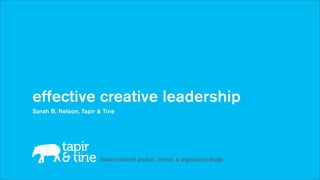 effective creative leadership
Sarah B. Nelson, Tapir & Tine




                        human-centered product, service, & organization design
 