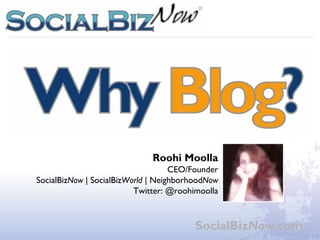 Why Blog? Webinar - © 2010 SocialBizNow




                              Roohi Moolla
                                    CEO/Founder
SocialBizNow | SocialBizWorld | NeighborhoodNow
                          Twitter: @roohimoolla



                                        SocialBizNow.com
 