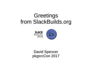 Greetings
from SlackBuilds.org
David Spencer
pkgsrcCon 2017
 