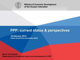 PPP: current status & perspectives
18 february 2014
Public Governance Committee OECD

Maria Yarmalchuk,
Department of investment policy and development of PPP

 