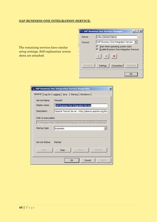 SAP BUSINESS ONE INTEGRATION SERVICE:




The remaining services have similar
setup settings. Self explanatory screen
shots are attached.




40 | P a g e
 