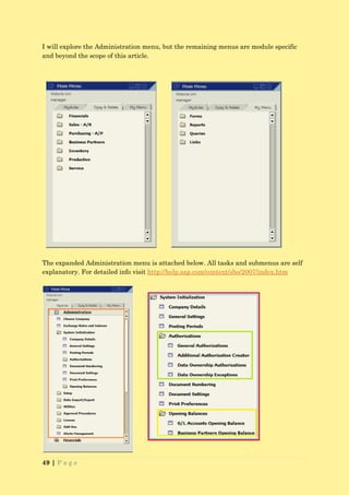 I will explore the Administration menu, but the remaining menus are module specific
and beyond the scope of this article.




The expanded Administration menu is attached below. All tasks and submenus are self
explanatory. For detailed info visit http://help.sap.com/content/sbo/2007/index.htm




49 | P a g e
 