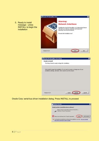 5. Ready to install
      message – press
      INSTALL to begin the
      installation




Oracle Corp: serial bus driver installation dialog. Press INSTALL to proceed




5|Page
 