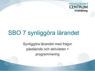 SBO 7 synliggöra lärandet
Synliggöra lärandet med frågor
påstående och aktiviteter +
programmering
 