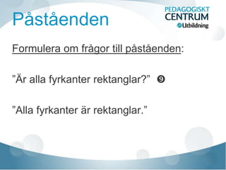 Påståenden
Formulera om frågor till påståenden:
”Är alla fyrkanter rektanglar?” 
”Alla fyrkanter är rektanglar.”
 