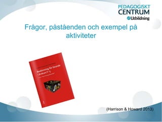 Frågor, påståenden och exempel på
aktiviteter
(Harrison & Howard 2013)
 