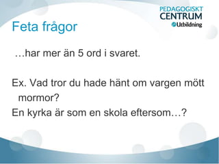 Feta frågor
…har mer än 5 ord i svaret.
Ex. Vad tror du hade hänt om vargen mött
mormor?
En kyrka är som en skola eftersom…?
 