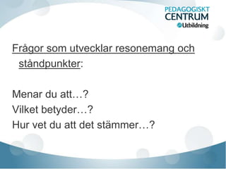 Frågor som utvecklar resonemang och
ståndpunkter:
Menar du att…?
Vilket betyder…?
Hur vet du att det stämmer…?
 