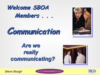 C ommunication   Are we really  communicating? Welcome SBOA Members . . . Steve Sturgil Communication   