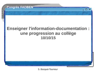 Congrès FADBEN
Enseigner l'information-documentation :
une progression au collège
10/10/15
S. Bocquet-Tourneur
 