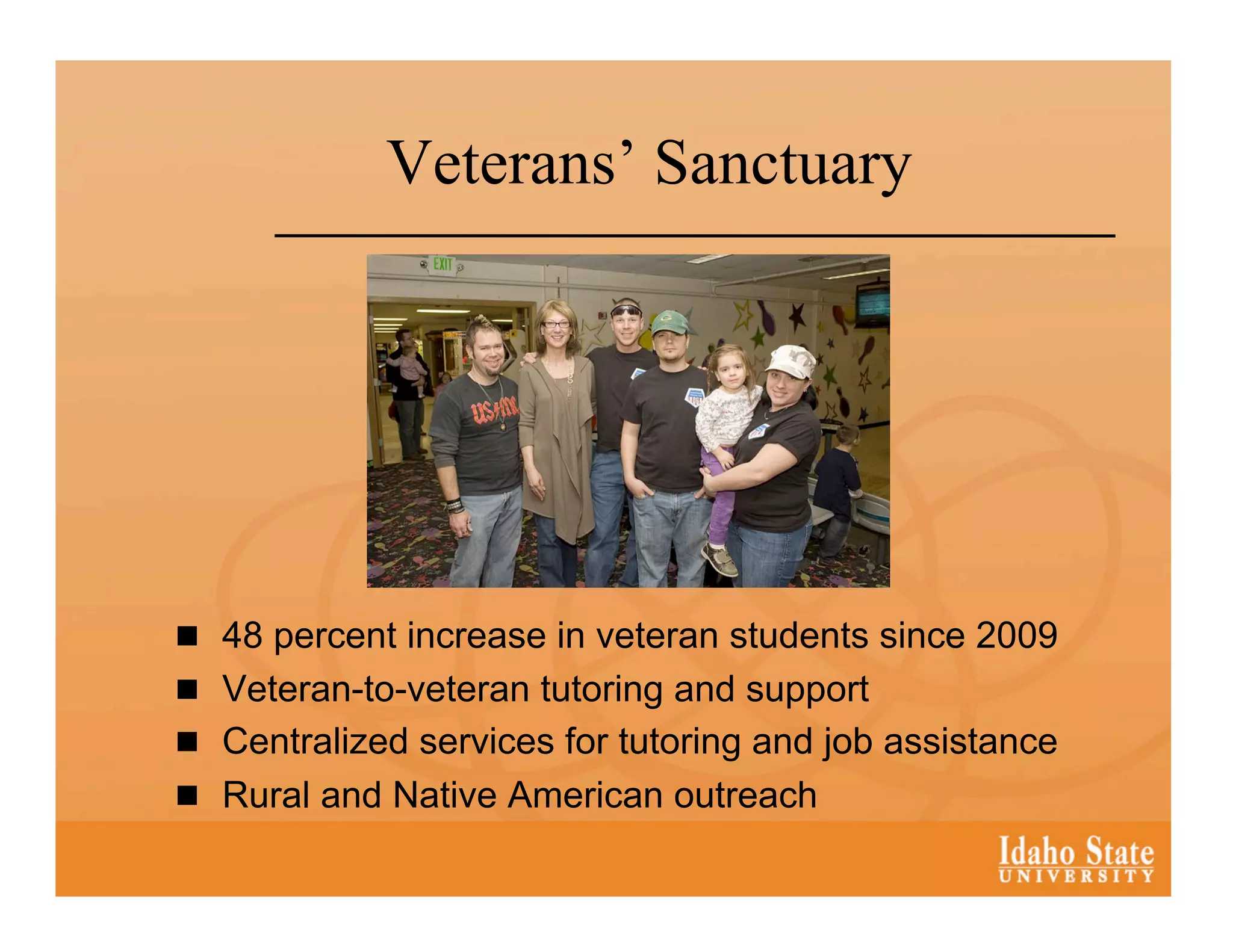 Veterans’ Sanctuary




  48 percent increase in veteran students since 2009
  Veteran-to-veteran tutoring and support
  Centralized services for tutoring and job assistance
  Rural and Native American outreach
 