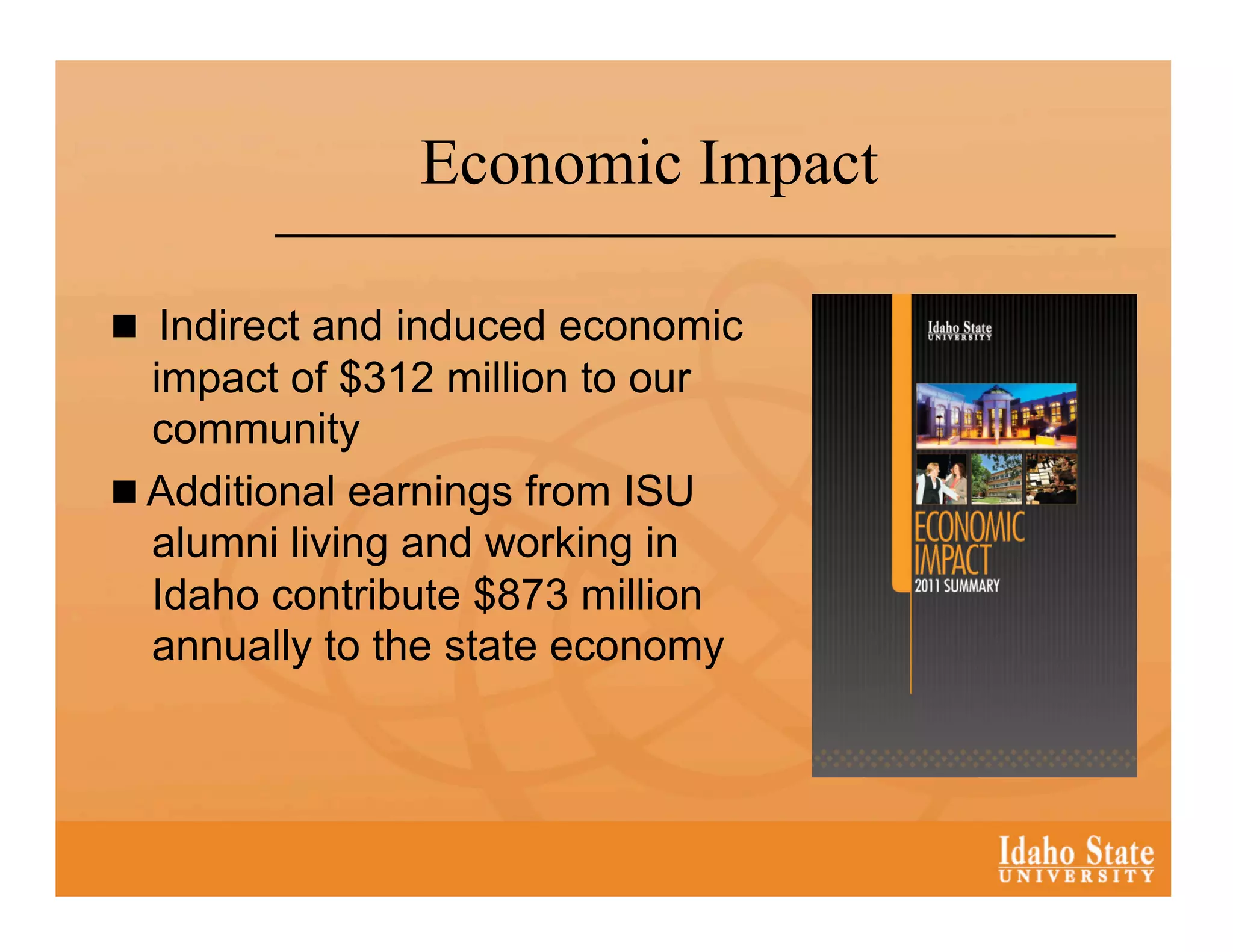Economic Impact

  Indirect and induced economic
   impact of $312 million to our
   community
  Additional earnings from ISU
   alumni living and working in
   Idaho contribute $873 million
   annually to the state economy
 