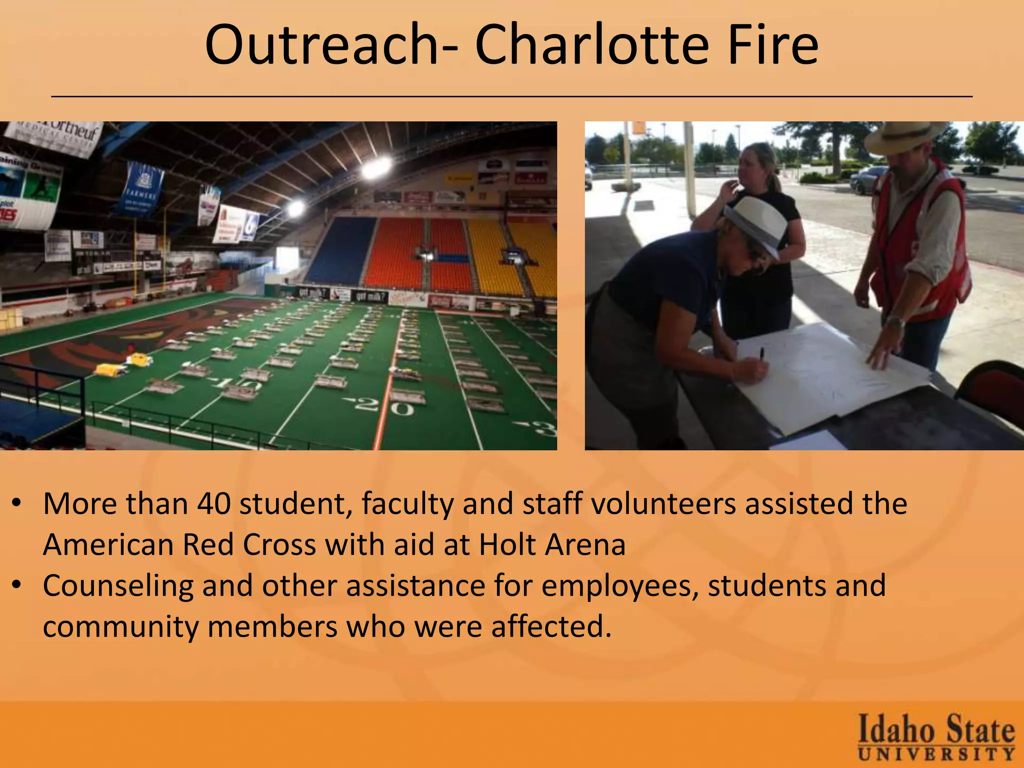 Outreach- Charlotte Fire




• More than 40 student, faculty and staff volunteers assisted the
  American Red Cross with aid at Holt Arena
• Counseling and other assistance for employees, students and
  community members who were affected.
 