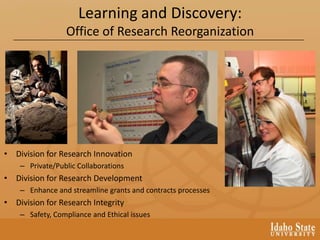 Learning and Discovery:
Office of Research Reorganization
• Division for Research Innovation
– Private/Public Collaborations
• Division for Research Development
– Enhance and streamline grants and contracts processes
• Division for Research Integrity
– Safety, Compliance and Ethical issues
 