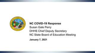 1
NC COVID-19 Response
Susan Gale Perry
DHHS Chief Deputy Secretary
NC State Board of Education Meeting
January 7, 2021
 