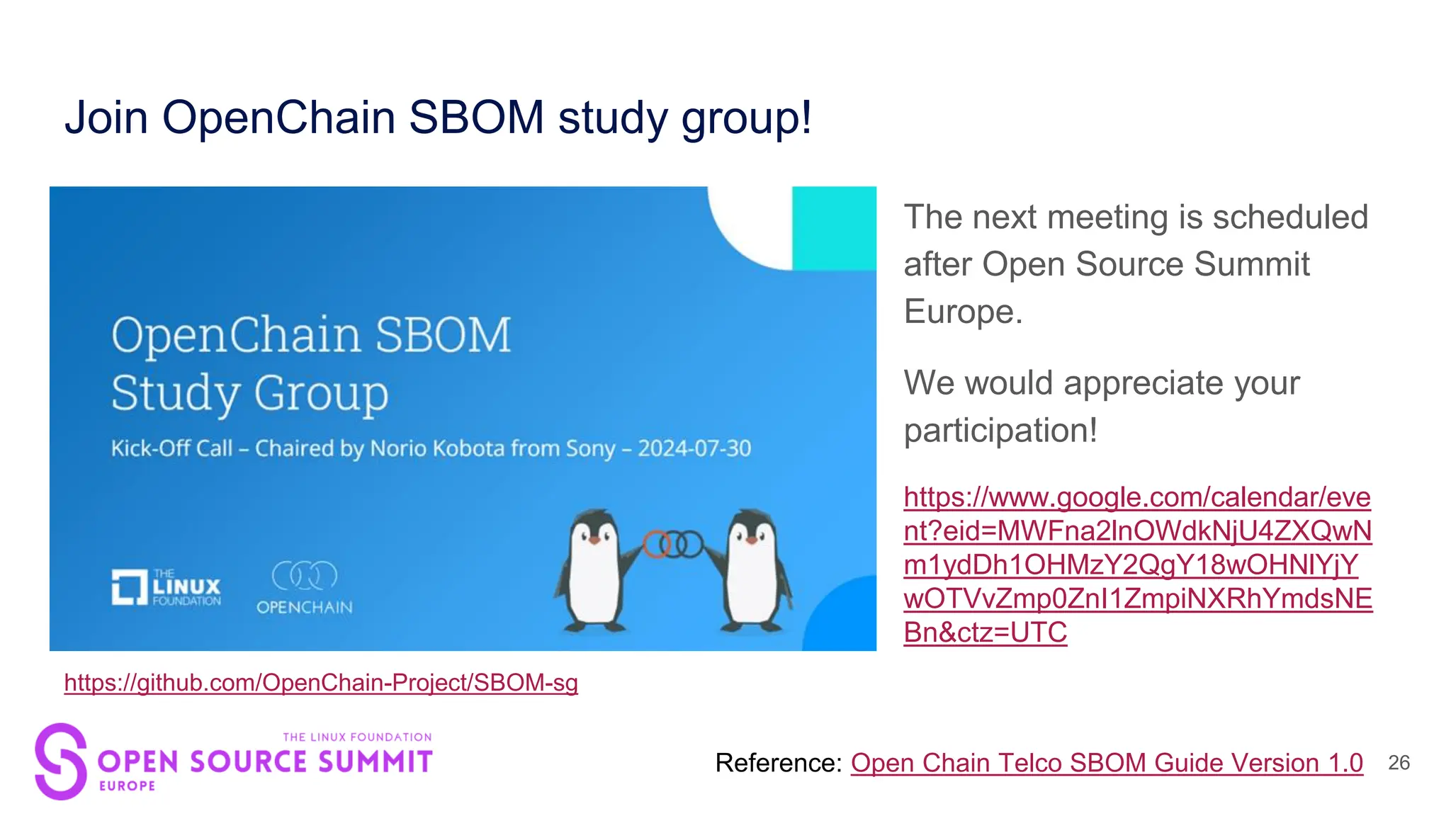 26
Join OpenChain SBOM study group!
https://github.com/OpenChain-Project/SBOM-sg
The next meeting is scheduled
after Open Source Summit
Europe.
We would appreciate your
participation!
https://www.google.com/calendar/eve
nt?eid=MWFna2lnOWdkNjU4ZXQwN
m1ydDh1OHMzY2QgY18wOHNlYjY
wOTVvZmp0ZnI1ZmpiNXRhYmdsNE
Bn&ctz=UTC
Reference: Open Chain Telco SBOM Guide Version 1.0
 