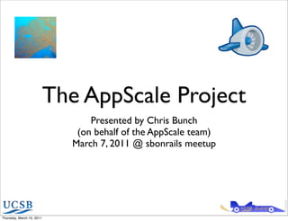 The AppScale Project
                                 Presented by Chris Bunch
                              (on behalf of the AppScale team)
                             March 7, 2011 @ sbonrails meetup




Thursday, March 10, 2011
 