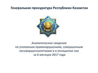 Аналитические сведения
по уголовным правонарушениям, совершенным
несовершеннолетними и в отношении них
за 6 месяцев 2017 года
Генеральная прокуратура Республики Казахстан
 