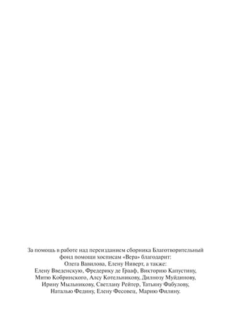 За помощь в работе над переизданием сборника Благотворительный
фонд помощи хосписам «Вера» благодарит:
Олега Вавилова, Елену Ниверт, а также:
Елену Введенскую, Фредерику де Грааф, Викторию Капустину,
Митю Кобринского, Алсу Котельникову, Дилнозу Муйдинову,
Ирину Мыльникову, Светлану Рейтер, Татьяну Фабулову,
Наталью Федину, Елену Фесовец, Марию Филину.
 