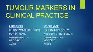 TUMOUR MARKERS IN
CLINICAL PRACTICE
PRESENTER:
DR SWDWAMSHREE BORO,
PGT 2ND YEAR,
DEPARTMENT OF
MEDICINE,
AMCH
MODERATOR:
DR RIMA MONI DOLEY,
ASSOCIATE PROFESSOR,
DEPARTMENT OF
MEDICINE,
AMCH
 