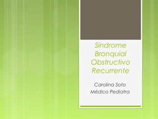 Síndrome
Bronquial
Obstructivo
Recurrente
Carolina Soto
Médico Pediatra
 