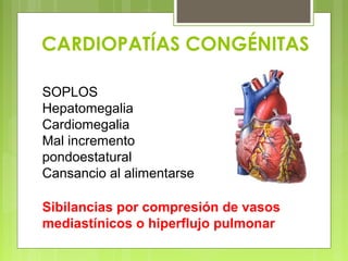 CARDIOPATÍAS CONGÉNITAS
SOPLOS
Hepatomegalia
Cardiomegalia
Mal incremento
pondoestatural
Cansancio al alimentarse
Sibilancias por compresión de vasos
mediastínicos o hiperflujo pulmonar
 