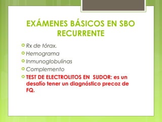 EXÁMENES BÁSICOS EN SBO
RECURRENTE
 Rx de tórax.
 Hemograma
 Inmunoglobulinas
 Complemento
 TEST DE ELECTROLITOS EN SUDOR: es un
desafío tener un diagnóstico precoz de
FQ.
 