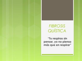 FIBROSIS
QUÍSTICA
“Tu respiras sin
pensar, yo no pienso
más que en respirar”
 