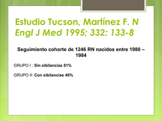 Estudio Tucson, Martínez F. N
Engl J Med 1995; 332: 133-8
Seguimiento cohorte de 1246 RN nacidos entre 1980 –
1984
GRUPO I : Sin sibilancias 51%
GRUPO II: Con sibilancias 49%
 