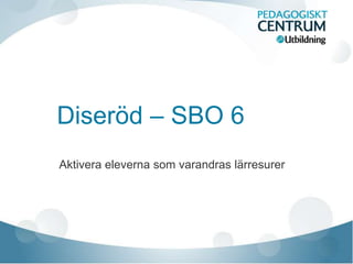 Diseröd – SBO 6
Aktivera eleverna som varandras lärresurer
 