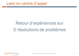 Lean en centre d’appel



    Retour d’expériences sur
   5 résolutions de problèmes



              Journée Lean dans les Services 2012 - Paris   12
 