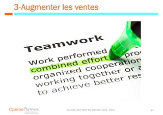 3- Augmenter les ventes




              Journée Lean dans les Services 2012 - Paris   21
 