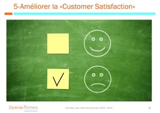 5- Améliorer la «Customer Satisfaction»




                Journée Lean dans les Services 2012 - Paris   30
 