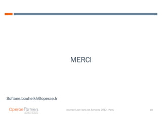 MERCI



Sofiane.bouheikh@operae.fr

                             Journée Lean dans les Services 2012 - Paris   39
 