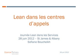 Lean dans les centres
      d’appels
   Journée Lean dans les Services
  28 juin 2012 – St James & Albany
          Sofiane Boucheikh


                                     28 juin 2012
 