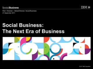 Pam Chandor – Global Director, Social Business
21 September 2011




Social Business:
The Next Era of Business




                                                 © 2011 IBM Corporation
 