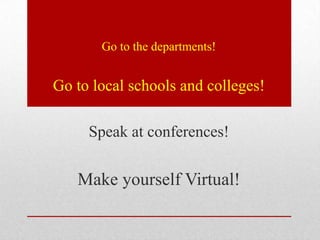 Go to the departments!


Go to local schools and colleges!

     Speak at conferences!


   Make yourself Virtual!
 