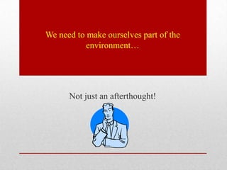 We need to make ourselves part of the
           environment…




      Not just an afterthought!
 