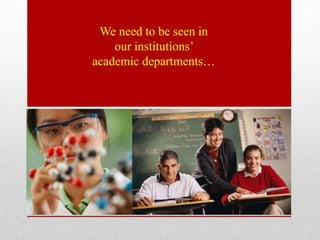 We need to be seen in
    our institutions’
academic departments…
 
