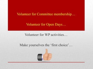 Volunteer for Committee membership…

     Volunteer for Open Days…

    Volunteer for WP activities…

 Make yourselves the ‘first choice’…
 