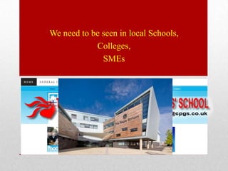 We need to be seen in local Schools,
            Colleges,
              SMEs
 