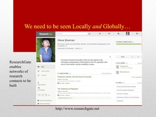 We need to be seen Locally and Globally…




ResearchGate
enables
networks of
research
contacts to be
built




                    http://www.researchgate.net
 