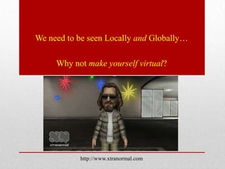 We need to be seen Locally and Globally…

     Why not make yourself virtual?




           http://www.xtranormal.com
 