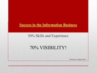Success in the Information Business

     30% Skills and Experience


      70% VISIBILITY!

                                 With thanks to Maggie Wallis!
 