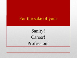For the sake of your

      Sanity!
      Career!
    Profession!
 